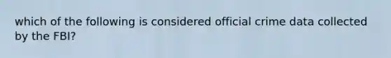 which of the following is considered official crime data collected by the FBI?