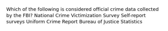 Which of the following is considered official crime data collected by the FBI? National Crime Victimization Survey Self-report surveys Uniform Crime Report Bureau of Justice Statistics