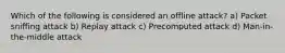 Which of the following is considered an offline attack? a) Packet sniffing attack b) Replay attack c) Precomputed attack d) Man-in-the-middle attack