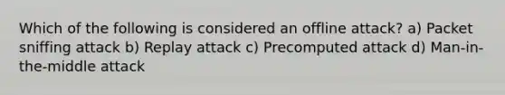 Which of the following is considered an offline attack? a) Packet sniffing attack b) Replay attack c) Precomputed attack d) Man-in-the-middle attack