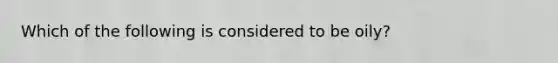 Which of the following is considered to be oily?