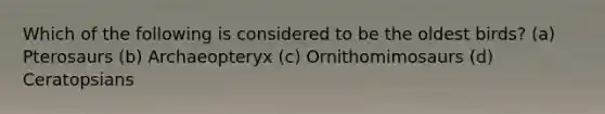 Which of the following is considered to be the oldest birds? (a) Pterosaurs (b) Archaeopteryx (c) Ornithomimosaurs (d) Ceratopsians