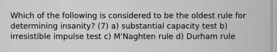 Which of the following is considered to be the oldest rule for determining insanity? (7) a) substantial capacity test b) irresistible impulse test c) M'Naghten rule d) Durham rule