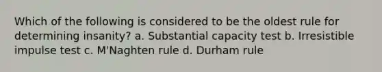 Which of the following is considered to be the oldest rule for determining insanity? a. Substantial capacity test b. Irresistible impulse test c. M'Naghten rule d. Durham rule