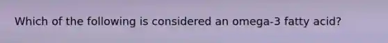 Which of the following is considered an omega-3 fatty acid?