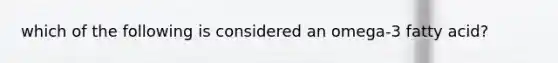 which of the following is considered an omega-3 fatty acid?