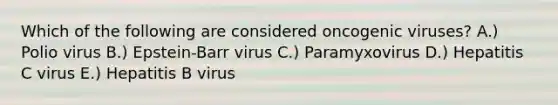 Which of the following are considered oncogenic viruses? A.) Polio virus B.) Epstein-Barr virus C.) Paramyxovirus D.) Hepatitis C virus E.) Hepatitis B virus