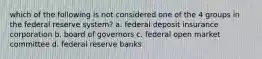 which of the following is not considered one of the 4 groups in the federal reserve system? a. federal deposit insurance corporation b. board of governors c. federal open market committee d. federal reserve banks