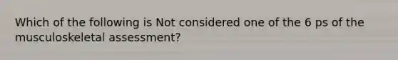 Which of the following is Not considered one of the 6 ps of the musculoskeletal assessment?