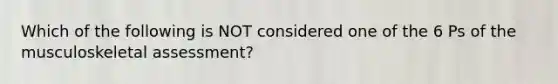 Which of the following is NOT considered one of the 6 Ps of the musculoskeletal assessment?