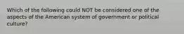 Which of the following could NOT be considered one of the aspects of the American system of government or political culture?