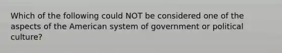 Which of the following could NOT be considered one of the aspects of the American system of government or political culture?