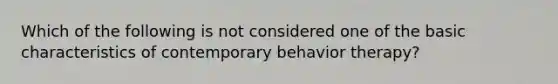 Which of the following is not considered one of the basic characteristics of contemporary behavior therapy?