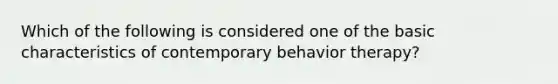 Which of the following is considered one of the basic characteristics of contemporary behavior therapy?