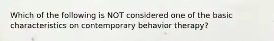 Which of the following is NOT considered one of the basic characteristics on contemporary behavior therapy?