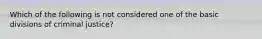 Which of the following is not considered one of the basic divisions of criminal justice?