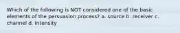 Which of the following is NOT considered one of the basic elements of the persuasion process? a. source b. receiver c. channel d. intensity