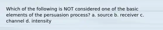 Which of the following is NOT considered one of the basic elements of the persuasion process? a. source b. receiver c. channel d. intensity