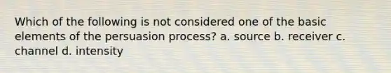 Which of the following is not considered one of the basic elements of the persuasion process? a. source b. receiver c. channel d. intensity