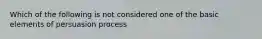 Which of the following is not considered one of the basic elements of persuasion process