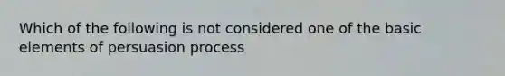 Which of the following is not considered one of the basic elements of persuasion process