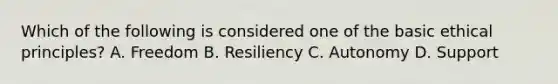 Which of the following is considered one of the basic ethical principles? A. Freedom B. Resiliency C. Autonomy D. Support