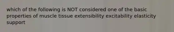 which of the following is NOT considered one of the basic properties of muscle tissue extensibility excitability elasticity support