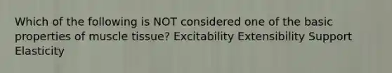 Which of the following is NOT considered one of the basic properties of muscle tissue? Excitability Extensibility Support Elasticity