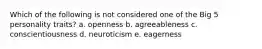 Which of the following is not considered one of the Big 5 personality traits? a. openness b. agreeableness c. conscientiousness d. neuroticism e. eagerness