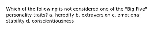 Which of the following is not considered one of the "Big Five" personality traits? a. heredity b. extraversion c. emotional stability d. conscientiousness