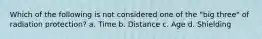 Which of the following is not considered one of the "big three" of radiation protection? a. Time b. Distance c. Age d. Shielding