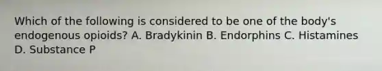 Which of the following is considered to be one of the body's endogenous opioids? A. Bradykinin B. Endorphins C. Histamines D. Substance P