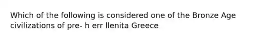 Which of the following is considered one of the Bronze Age civilizations of pre- h err llenita Greece