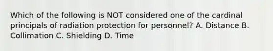 Which of the following is NOT considered one of the cardinal principals of radiation protection for personnel? A. Distance B. Collimation C. Shielding D. Time