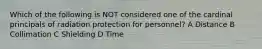 Which of the following is NOT considered one of the cardinal principals of radiation protection for personnel? A Distance B Collimation C Shielding D Time