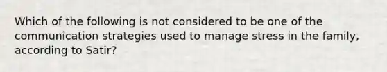 Which of the following is not considered to be one of the communication strategies used to manage stress in the family, according to Satir?