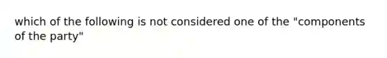 which of the following is not considered one of the "components of the party"