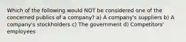 Which of the following would NOT be considered one of the concerned publics of a company? a) A company's suppliers b) A company's stockholders c) The government d) Competitors' employees