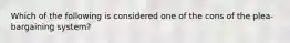 Which of the following is considered one of the cons of the plea-bargaining system?