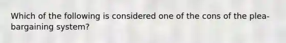 Which of the following is considered one of the cons of the plea-bargaining system?