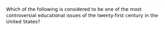 Which of the following is considered to be one of the most controversial educational issues of the twenty-first century in the United States?