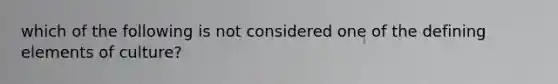 which of the following is not considered one of the defining elements of culture?