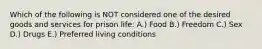 Which of the following is NOT considered one of the desired goods and services for prison life: A.) Food B.) Freedom C.) Sex D.) Drugs E.) Preferred living conditions