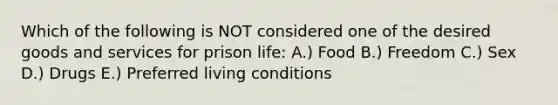 Which of the following is NOT considered one of the desired goods and services for prison life: A.) Food B.) Freedom C.) Sex D.) Drugs E.) Preferred living conditions