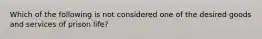 Which of the following is not considered one of the desired goods and services of prison life?