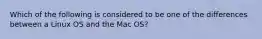 Which of the following is considered to be one of the differences between a Linux OS and the Mac OS?