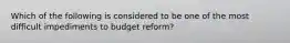 Which of the following is considered to be one of the most difficult impediments to budget reform?