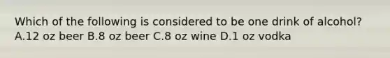 Which of the following is considered to be one drink of alcohol? A.12 oz beer B.8 oz beer C.8 oz wine D.1 oz vodka