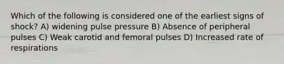 Which of the following is considered one of the earliest signs of shock? A) widening pulse pressure B) Absence of peripheral pulses C) Weak carotid and femoral pulses D) Increased rate of respirations