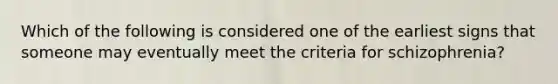 Which of the following is considered one of the earliest signs that someone may eventually meet the criteria for schizophrenia?